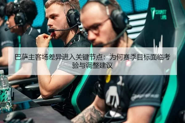 巴萨主客场差异进入关键节点：为何赛季目标面临考验与调整建议
